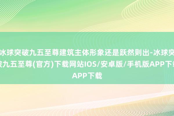 冰球突破九五至尊建筑主体形象还是跃然则出-冰球突破九五至尊(官方)下载网站IOS/安卓版/手机版APP下载