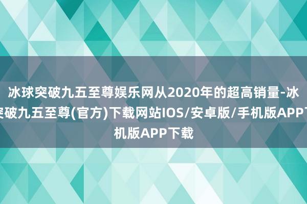 冰球突破九五至尊娱乐网从2020年的超高销量-冰球突破九五至尊(官方)下载网站IOS/安卓版/手机版APP下载