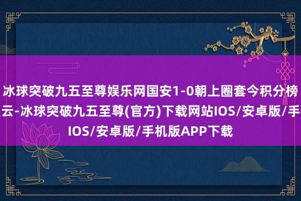 冰球突破九五至尊娱乐网国安1-0朝上圈套今积分榜垫底的南通支云-冰球突破九五至尊(官方)下载网站IOS/安卓版/手机版APP下载