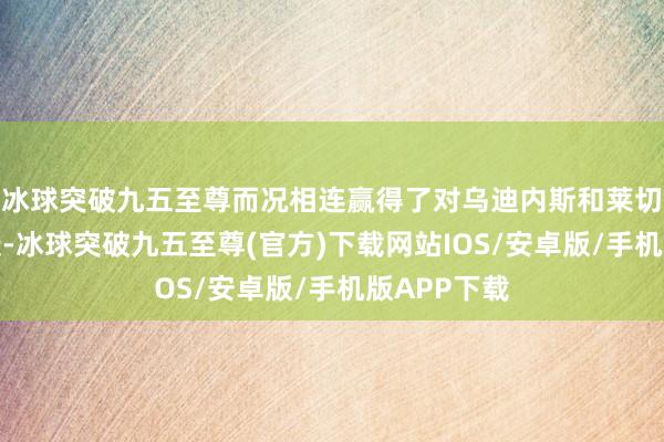 冰球突破九五至尊而况相连赢得了对乌迪内斯和莱切的零封告捷-冰球突破九五至尊(官方)下载网站IOS/安卓版/手机版APP下载