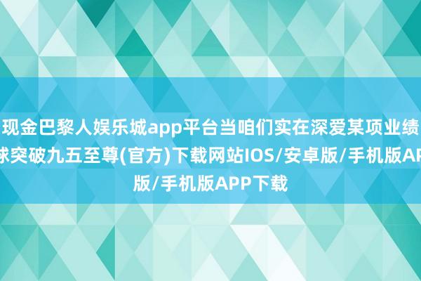 现金巴黎人娱乐城app平台当咱们实在深爱某项业绩时-冰球突破九五至尊(官方)下载网站IOS/安卓版/手机版APP下载