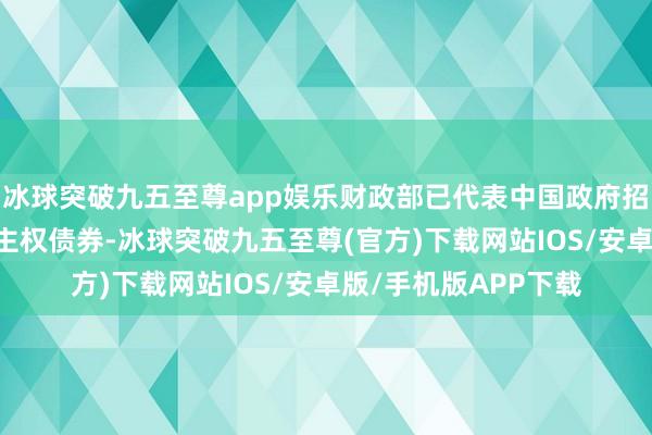 冰球突破九五至尊app娱乐财政部已代表中国政府招引16年在境外刊行主权债券-冰球突破九五至尊(官方)下载网站IOS/安卓版/手机版APP下载