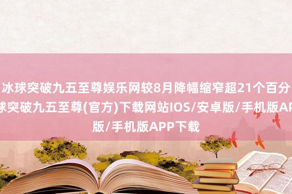 冰球突破九五至尊娱乐网较8月降幅缩窄超21个百分点-冰球突破九五至尊(官方)下载网站IOS/安卓版/手机版APP下载