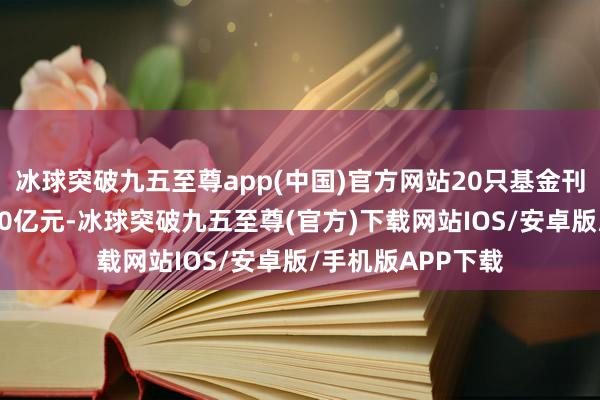 冰球突破九五至尊app(中国)官方网站20只基金刊行总边界接近800亿元-冰球突破九五至尊(官方)下载网站IOS/安卓版/手机版APP下载