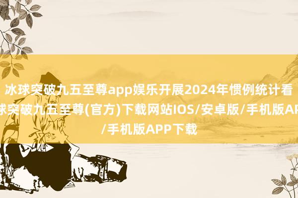 冰球突破九五至尊app娱乐开展2024年惯例统计看护-冰球突破九五至尊(官方)下载网站IOS/安卓版/手机版APP下载