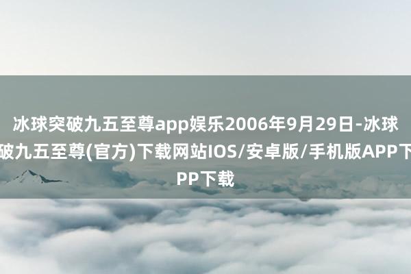 冰球突破九五至尊app娱乐2006年9月29日-冰球突破九五至尊(官方)下载网站IOS/安卓版/手机版APP下载