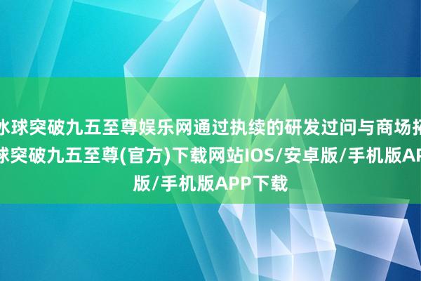 冰球突破九五至尊娱乐网通过执续的研发过问与商场拓展-冰球突破九五至尊(官方)下载网站IOS/安卓版/手机版APP下载