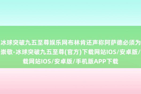 冰球突破九五至尊娱乐网布林肯还声称阿萨德必须为其所犯下的暴行崇敬-冰球突破九五至尊(官方)下载网站IOS/安卓版/手机版APP下载