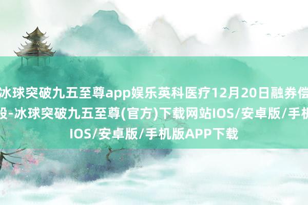 冰球突破九五至尊app娱乐英科医疗12月20日融券偿还2500.00股-冰球突破九五至尊(官方)下载网站IOS/安卓版/手机版APP下载