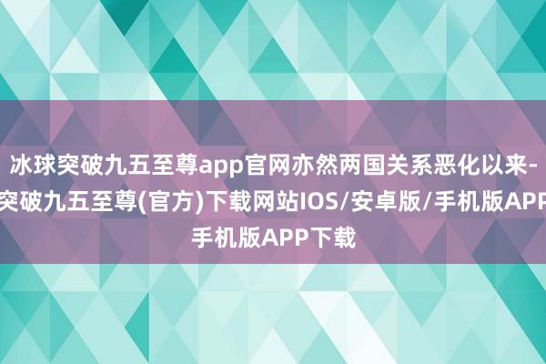 冰球突破九五至尊app官网亦然两国关系恶化以来-冰球突破九五至尊(官方)下载网站IOS/安卓版/手机版APP下载