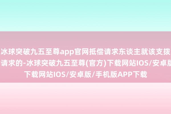 冰球突破九五至尊app官网抵偿请求东谈主就该支拨建议新的国度抵偿请求的-冰球突破九五至尊(官方)下载网站IOS/安卓版/手机版APP下载