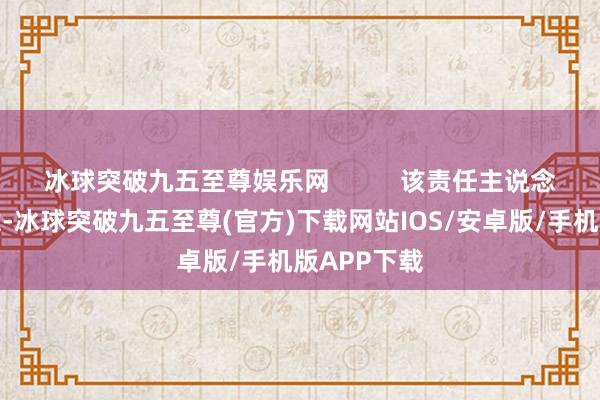 冰球突破九五至尊娱乐网          该责任主说念主员还暗意-冰球突破九五至尊(官方)下载网站IOS/安卓版/手机版APP下载