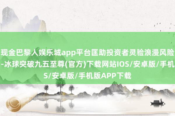 现金巴黎人娱乐城app平台匡助投资者灵验浪漫风险并锁定利润-冰球突破九五至尊(官方)下载网站IOS/安卓版/手机版APP下载